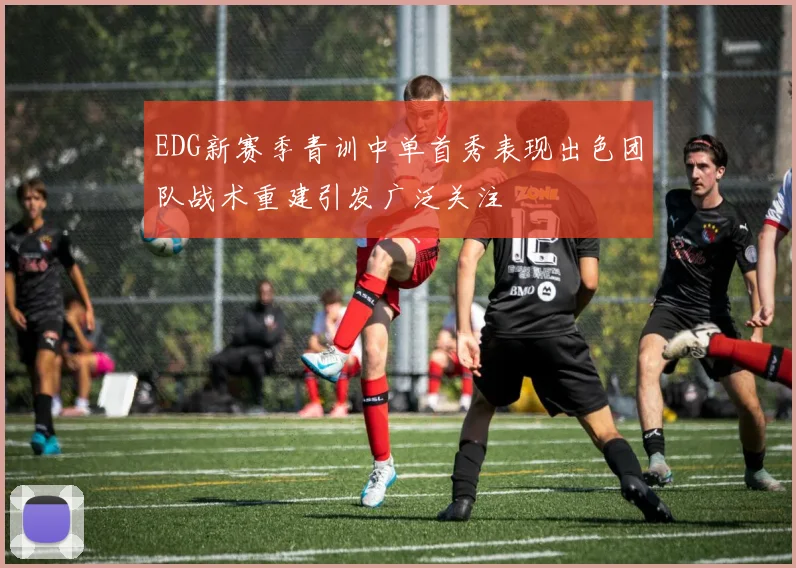 EDG新赛季青训中单首秀表现出色团队战术重建引发广泛关注