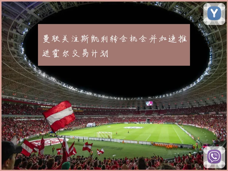 曼联关注斯凯利转会机会并加速推进霍尔交易计划