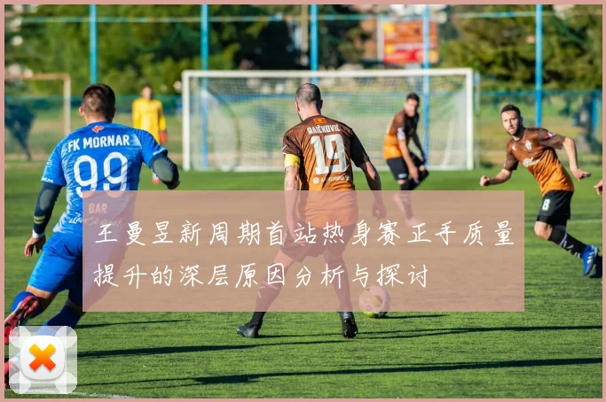 王曼昱新周期首站热身赛正手质量提升的深层原因分析与探讨