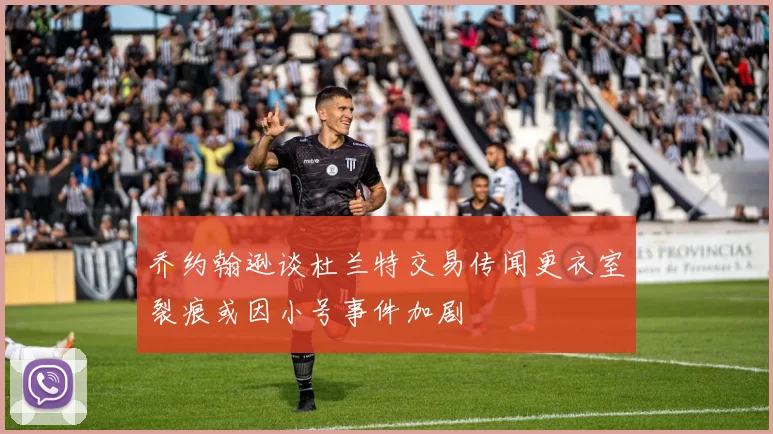 乔约翰逊谈杜兰特交易传闻更衣室裂痕或因小号事件加剧