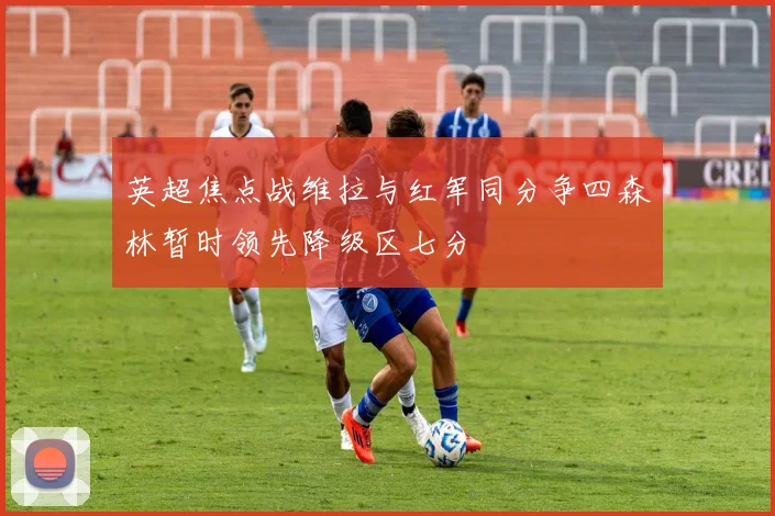 英超焦点战维拉与红军同分争四森林暂时领先降级区七分