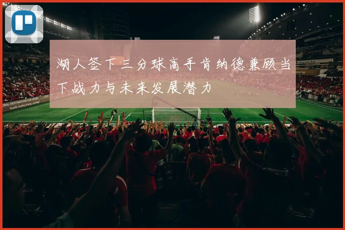 湖人签下三分球高手肯纳德兼顾当下战力与未来发展潜力