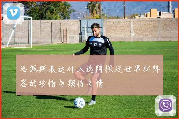 洛佩斯表达对入选阿根廷世界杯阵容的珍惜与期待之情
