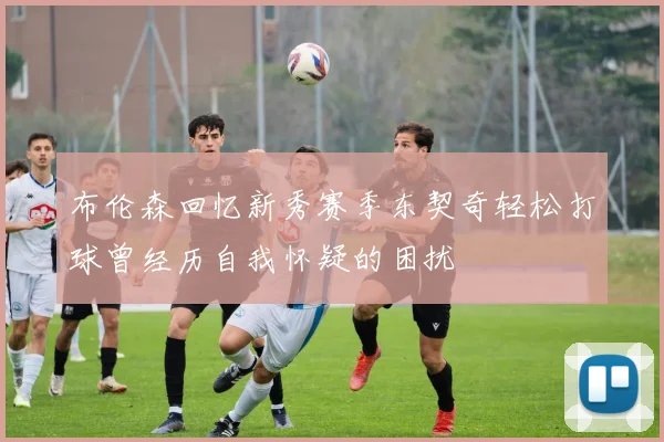 布伦森回忆新秀赛季东契奇轻松打球曾经历自我怀疑的困扰