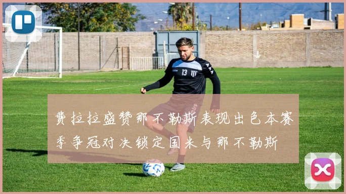 费拉拉盛赞那不勒斯表现出色本赛季争冠对决锁定国米与那不勒斯