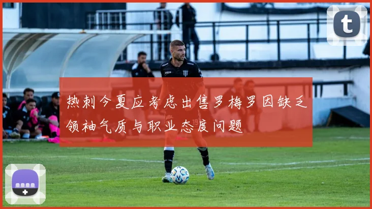 热刺今夏应考虑出售罗梅罗因缺乏领袖气质与职业态度问题