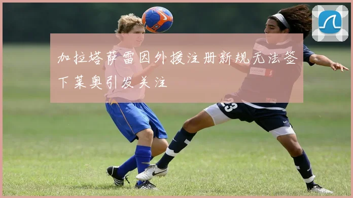 加拉塔萨雷因外援注册新规无法签下莱奥引发关注