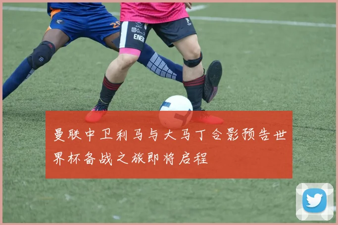 曼联中卫利马与大马丁合影预告世界杯备战之旅即将启程