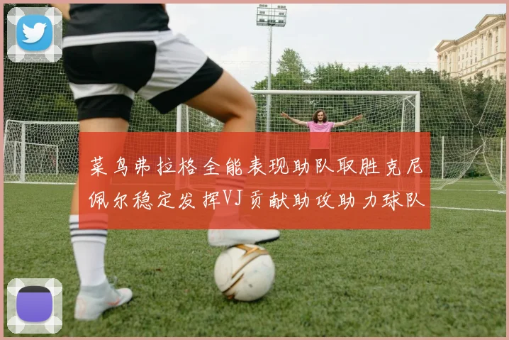 菜鸟弗拉格全能表现助队取胜克尼佩尔稳定发挥VJ贡献助攻助力球队进攻