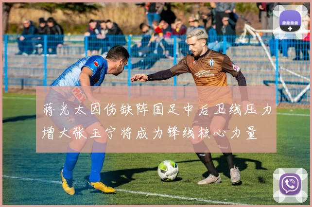 蒋光太因伤缺阵国足中后卫线压力增大张玉宁将成为锋线核心力量