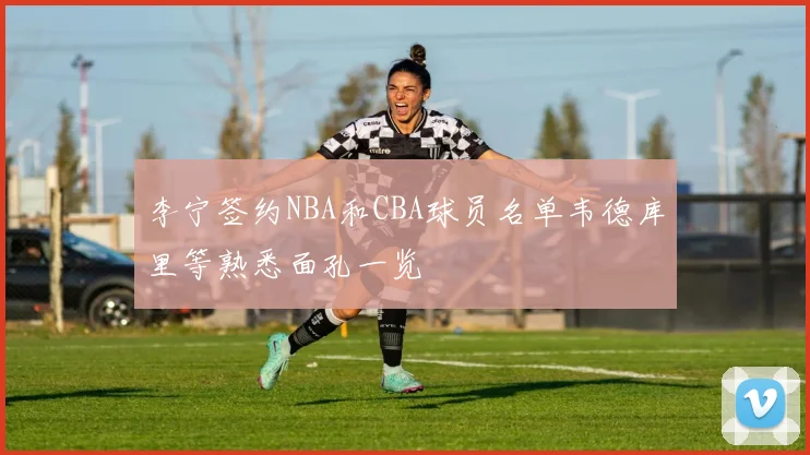 李宁签约NBA和CBA球员名单韦德库里等熟悉面孔一览