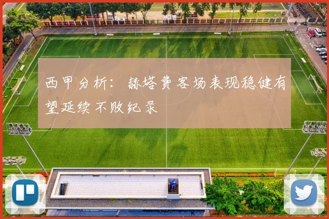 西甲分析：赫塔费客场表现稳健有望延续不败纪录