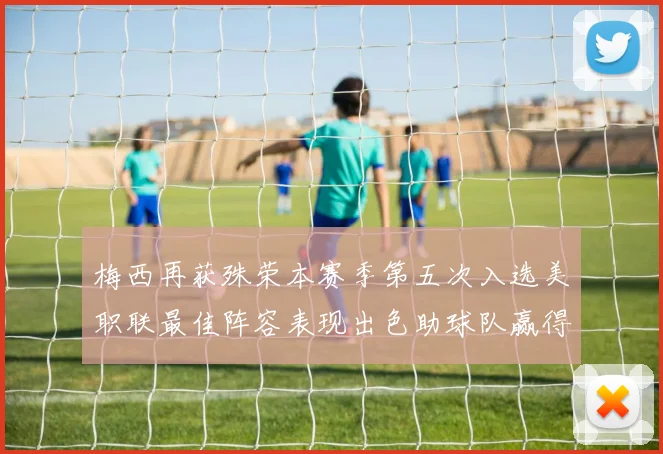 梅西再获殊荣本赛季第五次入选美职联最佳阵容表现出色助球队赢得胜利