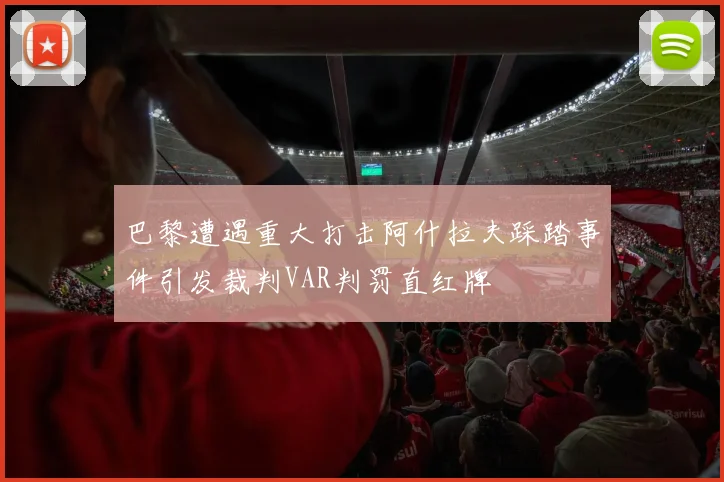 巴黎遭遇重大打击阿什拉夫踩踏事件引发裁判VAR判罚直红牌