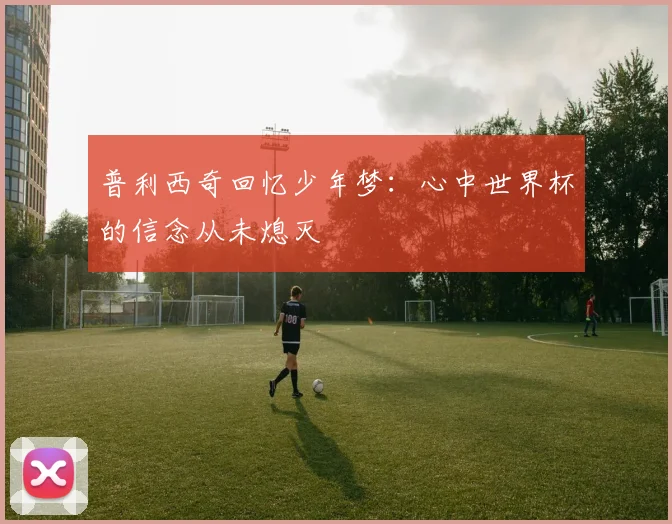 普利西奇回忆少年梦：心中世界杯的信念从未熄灭